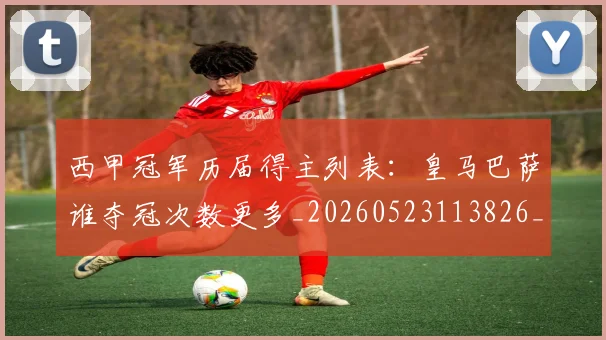 西甲冠军历届得主列表:皇马巴萨谁夺冠次数更多_20260523113826_20260710012057