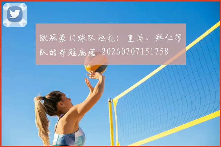 欧冠豪门球队巡礼:皇马、拜仁等队的夺冠底蕴_20260707151758
