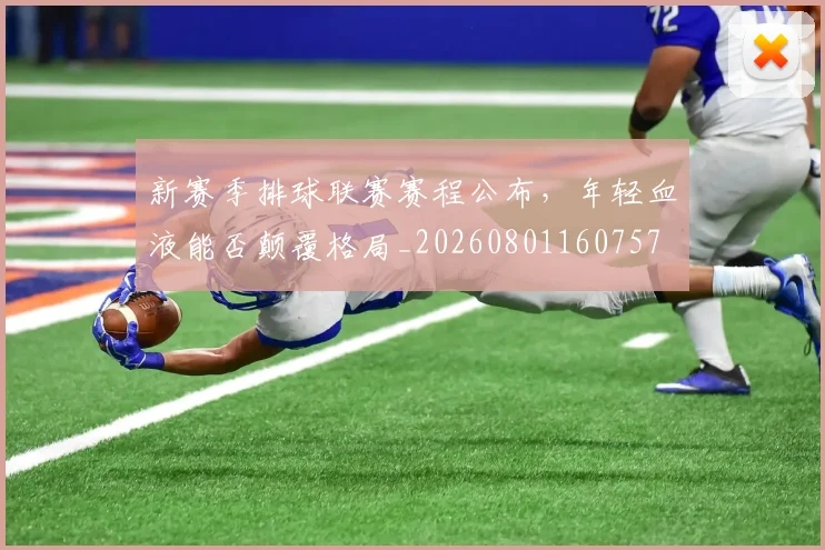 新赛季排球联赛赛程公布,年轻血液能否颠覆格局_20260801160757