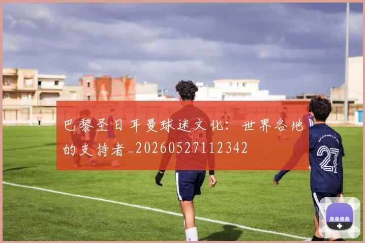 巴黎圣日耳曼球迷文化：世界各地的支持者_20260527112342
