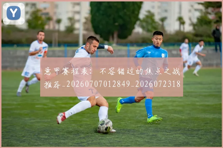 意甲赛程表:不容错过的焦点之战推荐_20260707012849_20260723180745