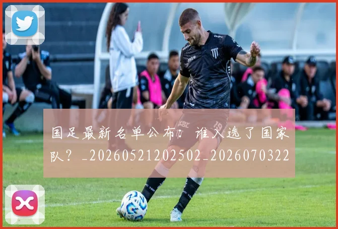 国足最新名单公布:谁入选了国家队?_20260521202502_20260703224048_20260719164608