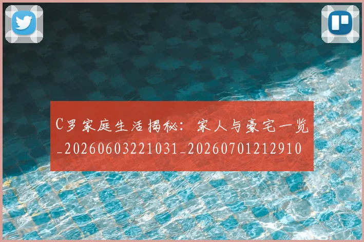 C罗家庭生活揭秘:家人与豪宅一览_20260603221031_20260701212910