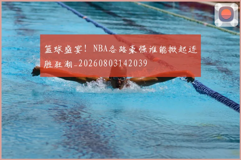 篮球盛宴！NBA各路豪强谁能掀起连胜狂潮_20260803142039