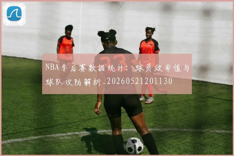 NBA季后赛数据统计:球员效率值与球队攻防解析_20260521201130