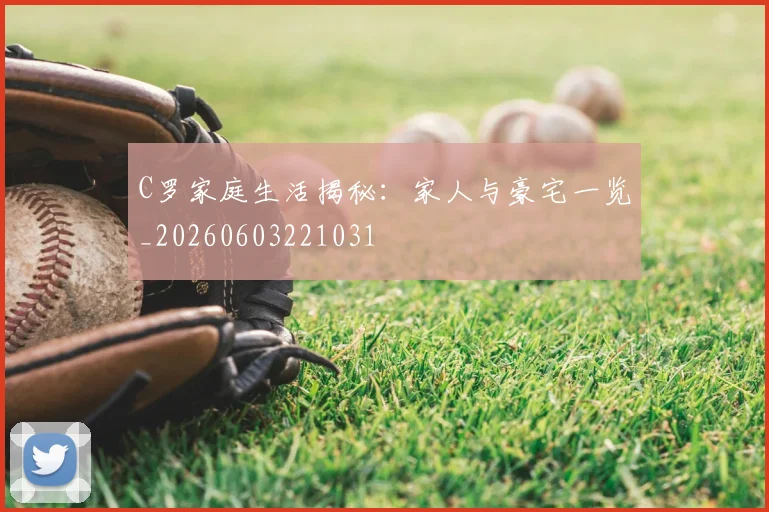 C罗家庭生活揭秘：家人与豪宅一览_20260603221031