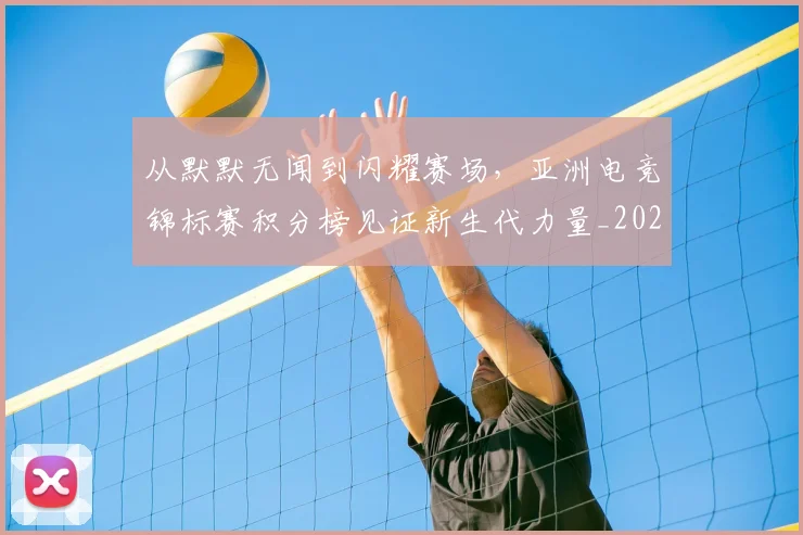 从默默无闻到闪耀赛场,亚洲电竞锦标赛积分榜见证新生代力量_20260703213612_20260718002903