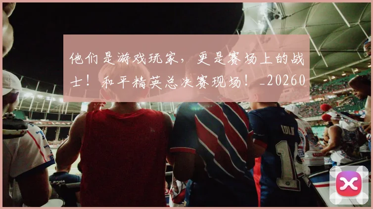 他们是游戏玩家,更是赛场上的战士!和平精英总决赛现场!_20260703213629