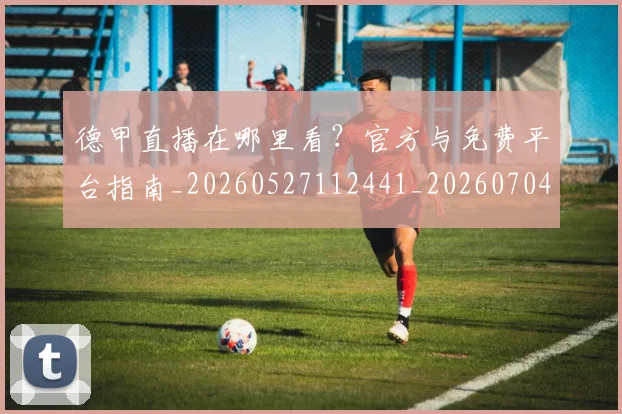 德甲直播在哪里看?官方与免费平台指南_20260527112441_20260704173441