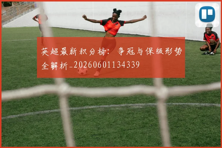 英超最新积分榜:争冠与保级形势全解析_20260601134339