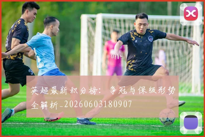 英超最新积分榜:争冠与保级形势全解析_20260603180907