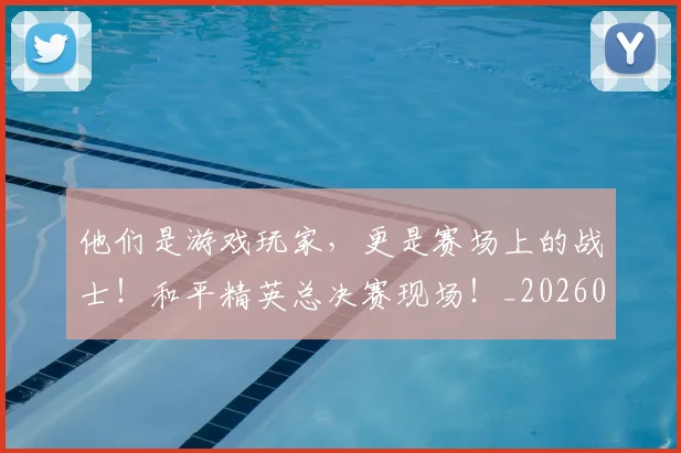 他们是游戏玩家,更是赛场上的战士!和平精英总决赛现场!_20260703213629