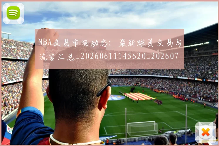 NBA交易市场动态:最新球员交易与流言汇总_20260611145620_20260701215221_20260714204800