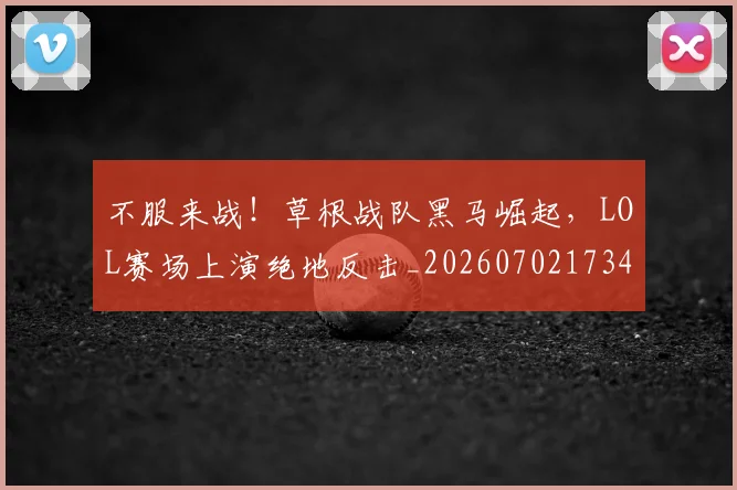 不服来战!草根战队黑马崛起,LOL赛场上演绝地反击_20260702173456_20260716181507