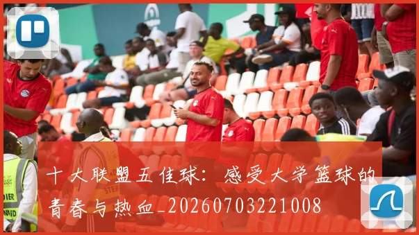 十大联盟五佳球:感受大学篮球的青春与热血_20260703221008