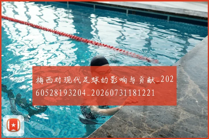 梅西对现代足球的影响与贡献_20260528193204_20260731181221