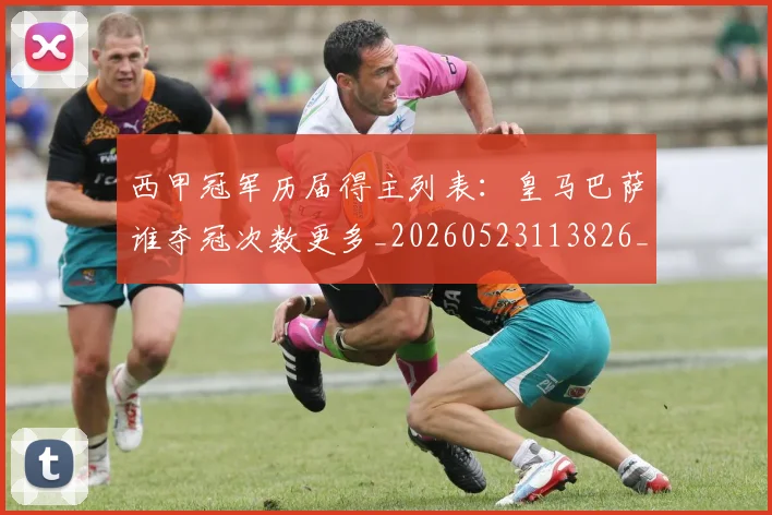 西甲冠军历届得主列表:皇马巴萨谁夺冠次数更多_20260523113826_20260710012057