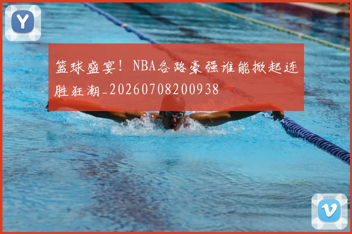 篮球盛宴!NBA各路豪强谁能掀起连胜狂潮_20260708200938