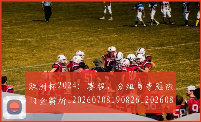 欧洲杯2024:赛程、分组与夺冠热门全解析_20260708190826_20260801165647