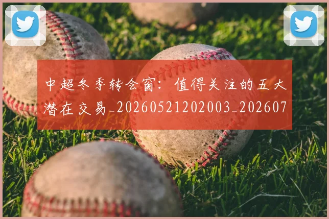 中超冬季转会窗:值得关注的五大潜在交易_20260521202003_20260703204021