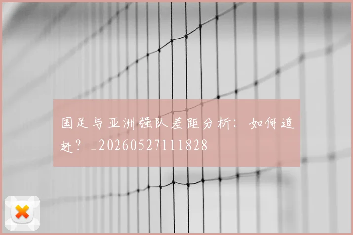 国足与亚洲强队差距分析：如何追赶？_20260527111828