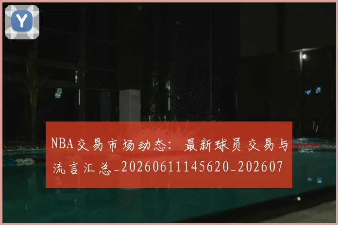 NBA交易市场动态:最新球员交易与流言汇总_20260611145620_20260701215221_20260714204800