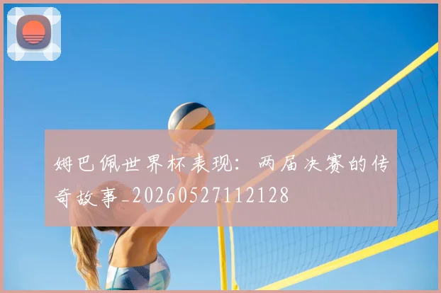姆巴佩世界杯表现:两届决赛的传奇故事_20260527112128