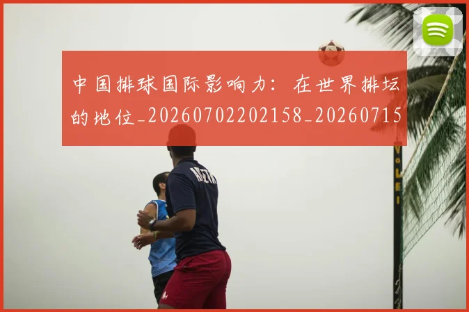 中国排球国际影响力：在世界排坛的地位_20260702202158_20260715194504