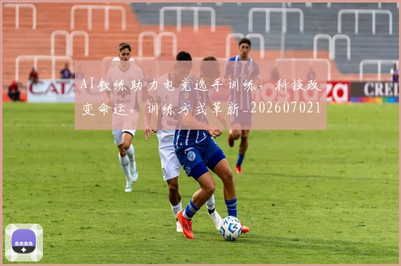 AI教练助力电竞选手训练,科技改变命运,训练方式革新_20260702163714_20260712042237