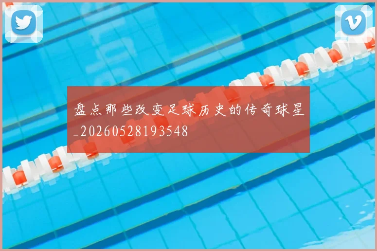 盘点那些改变足球历史的传奇球星_20260528193548