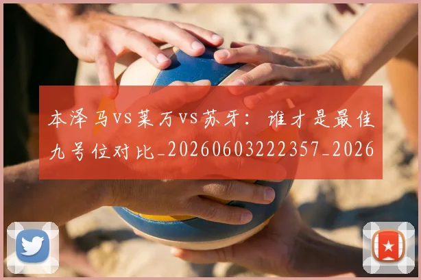 本泽马vs莱万vs苏牙：谁才是最佳九号位对比_20260603222357_20260707021742