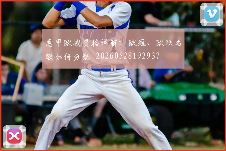意甲欧战资格详解:欧冠、欧联名额如何分配_20260528192937