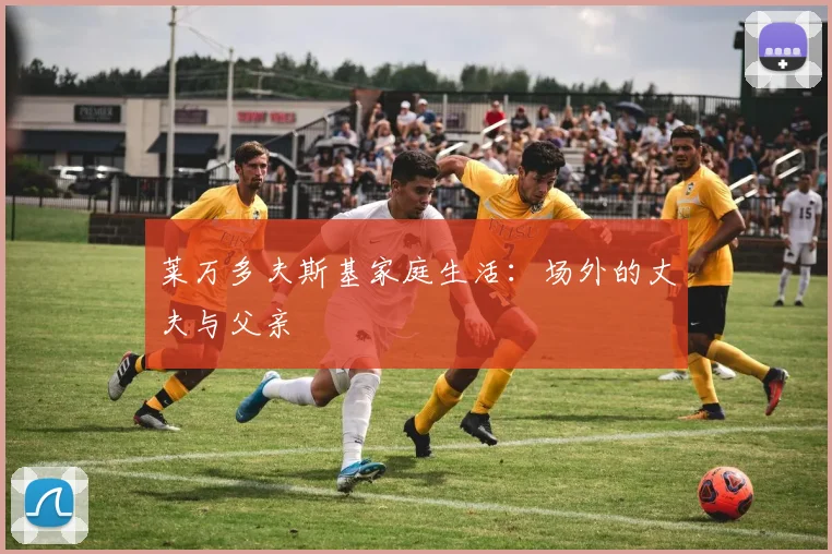 莱万多夫斯基家庭生活:场外的丈夫与父亲