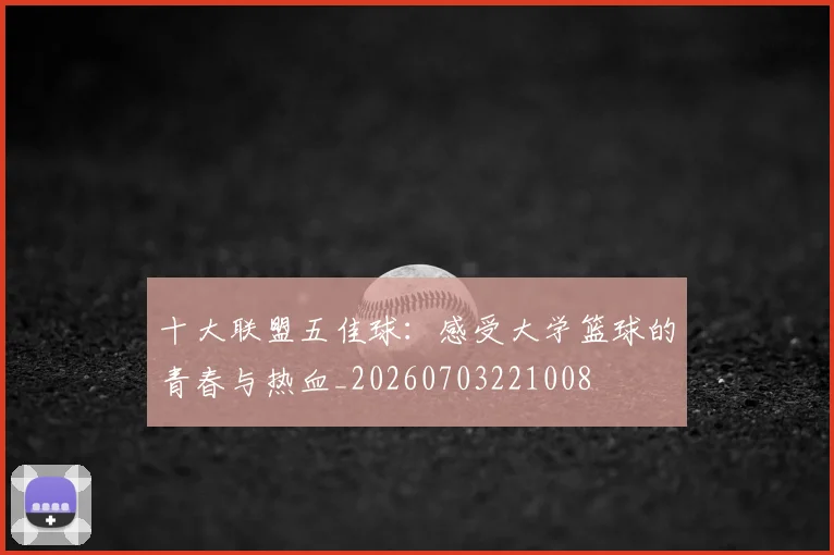 十大联盟五佳球:感受大学篮球的青春与热血_20260703221008
