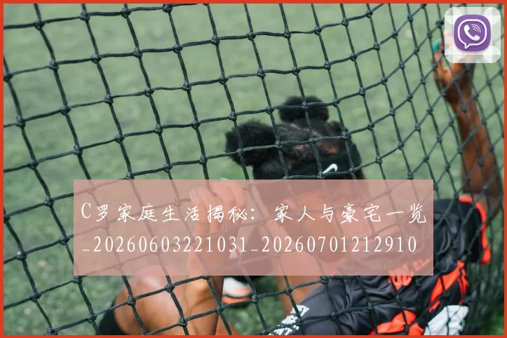 C罗家庭生活揭秘：家人与豪宅一览_20260603221031_20260701212910