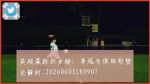 英超最新积分榜:争冠与保级形势全解析_20260603180907