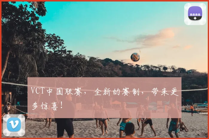 VCT中国联赛，全新的赛制，带来更多惊喜！