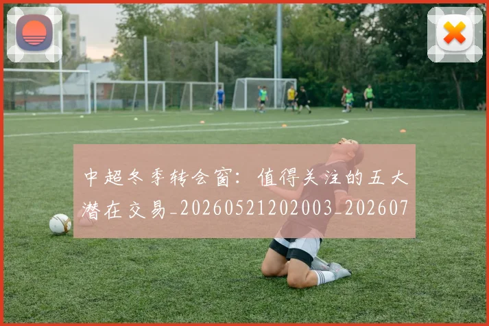 中超冬季转会窗:值得关注的五大潜在交易_20260521202003_20260703204021