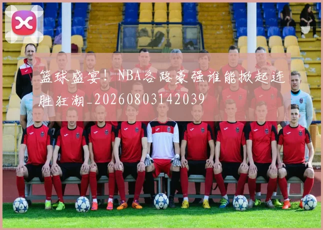 篮球盛宴!NBA各路豪强谁能掀起连胜狂潮_20260803142039