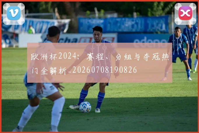 欧洲杯2024:赛程、分组与夺冠热门全解析_20260708190826