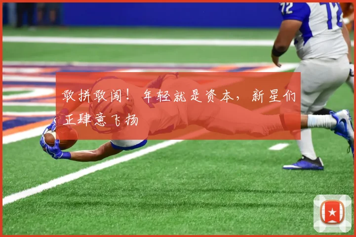 敢拼敢闯!年轻就是资本,新星们正肆意飞扬