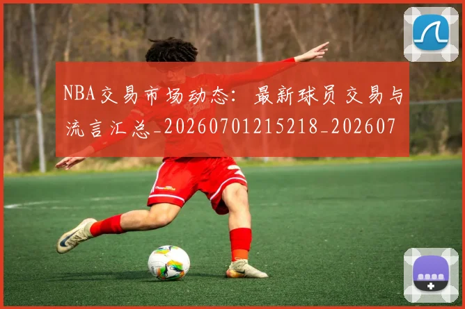 NBA交易市场动态:最新球员交易与流言汇总_20260701215218_20260714204802