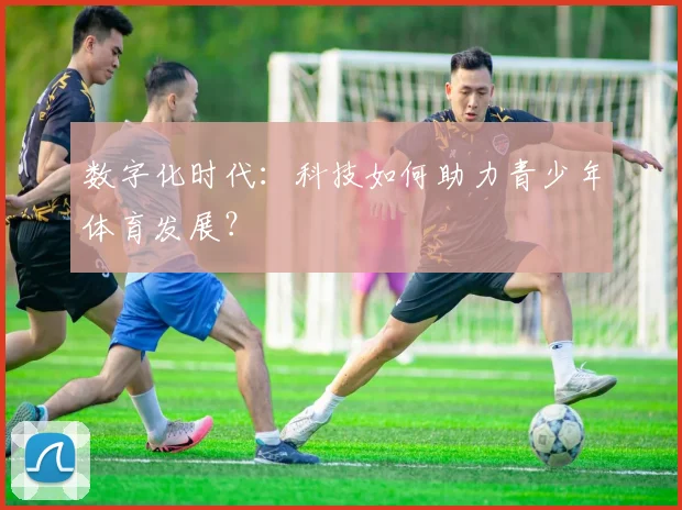 数字化时代:科技如何助力青少年体育发展?