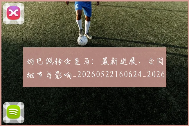 姆巴佩转会皇马:最新进展、合同细节与影响_20260522160624_20260720190900