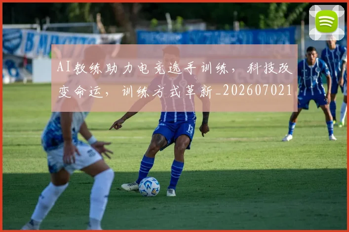 AI教练助力电竞选手训练,科技改变命运,训练方式革新_20260702163714_20260712042237