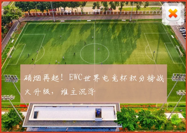 硝烟再起！EWC世界电竞杯积分榜战火升级，谁主沉浮