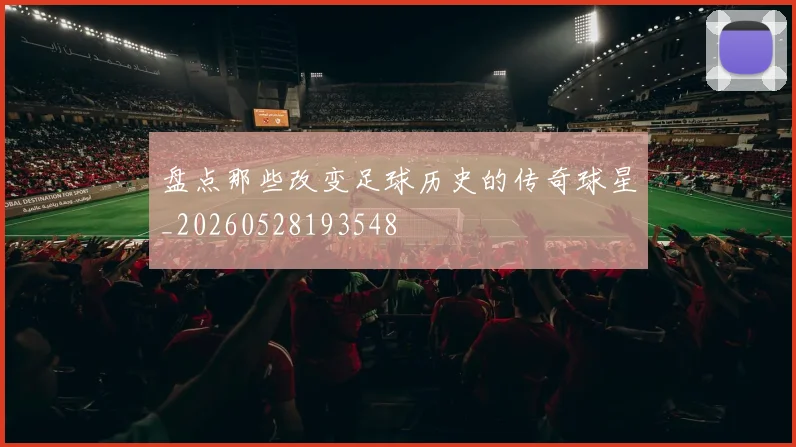 盘点那些改变足球历史的传奇球星_20260528193548