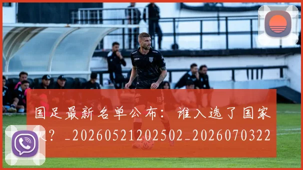 国足最新名单公布:谁入选了国家队?_20260521202502_20260703224048_20260719164608