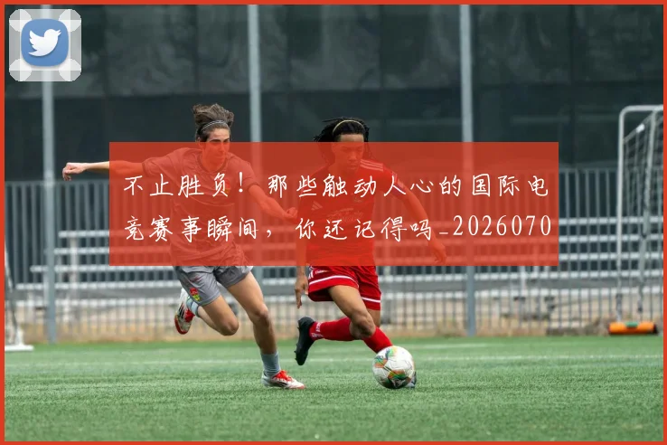不止胜负!那些触动人心的国际电竞赛事瞬间,你还记得吗_20260702173605