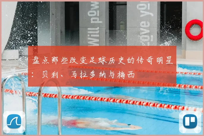 盘点那些改变足球历史的传奇明星:贝利、马拉多纳与梅西